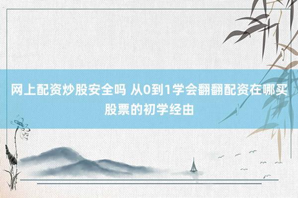网上配资炒股安全吗 从0到1学会翻翻配资在哪买股票的初学经由