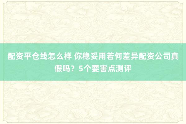 配资平仓线怎么样 你稳妥用若何差异配资公司真假吗？5个要害点测评