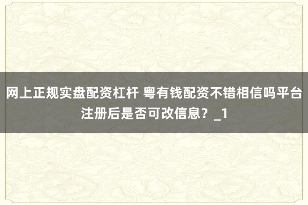 网上正规实盘配资杠杆 粤有钱配资不错相信吗平台注册后是否可改信息？_1