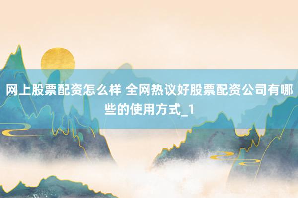 网上股票配资怎么样 全网热议好股票配资公司有哪些的使用方式_1