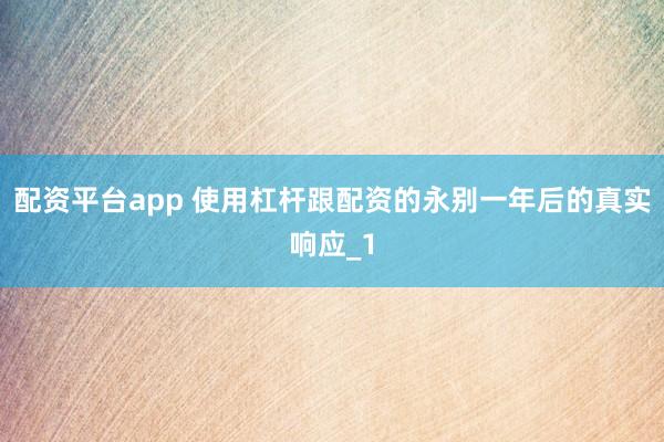 配资平台app 使用杠杆跟配资的永别一年后的真实响应_1