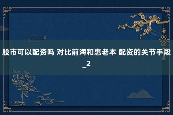 股市可以配资吗 对比前海和惠老本 配资的关节手段_2