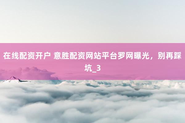 在线配资开户 意胜配资网站平台罗网曝光，别再踩坑_3
