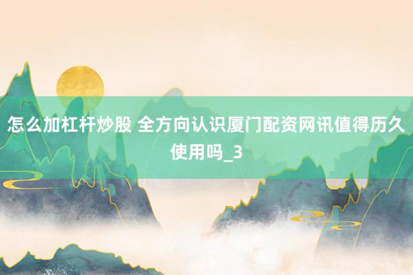 怎么加杠杆炒股 全方向认识厦门配资网讯值得历久使用吗_3