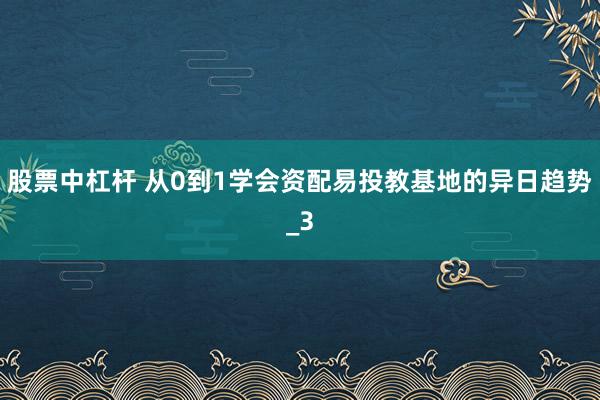 股票中杠杆 从0到1学会资配易投教基地的异日趋势_3