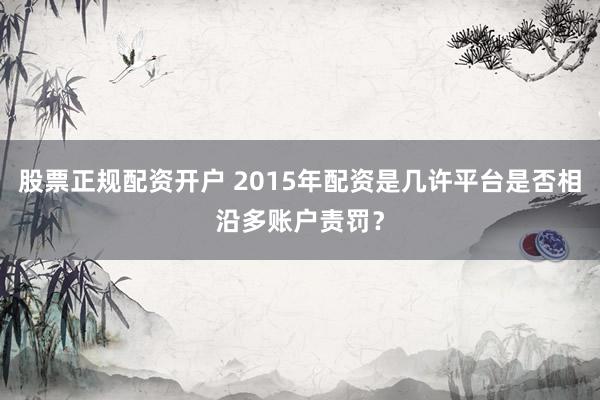股票正规配资开户 2015年配资是几许平台是否相沿多账户责罚？