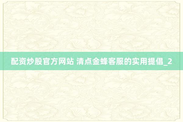 配资炒股官方网站 清点金蜂客服的实用提倡_2