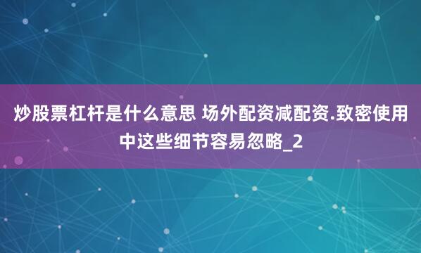炒股票杠杆是什么意思 场外配资减配资.致密使用中这些细节容易忽略_2