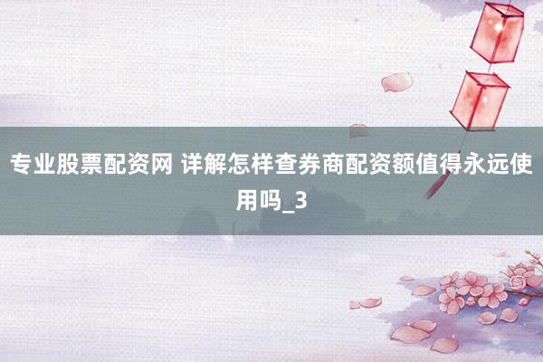 专业股票配资网 详解怎样查券商配资额值得永远使用吗_3