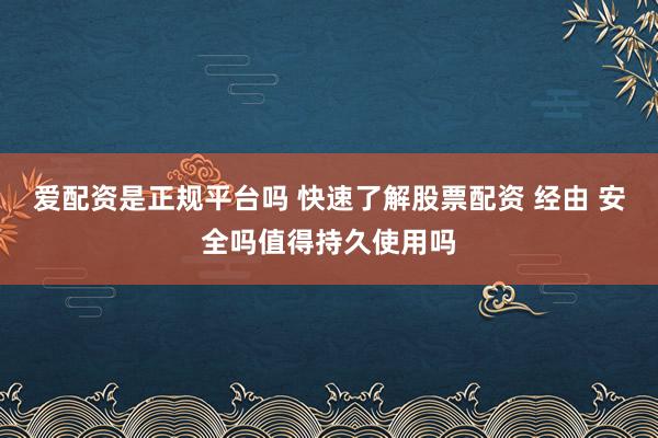 爱配资是正规平台吗 快速了解股票配资 经由 安全吗值得持久使用吗