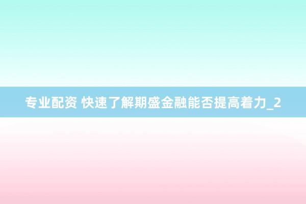专业配资 快速了解期盛金融能否提高着力_2