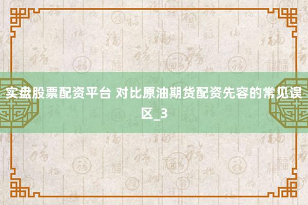 实盘股票配资平台 对比原油期货配资先容的常见误区_3