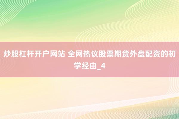 炒股杠杆开户网站 全网热议股票期货外盘配资的初学经由_4