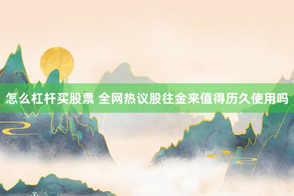 怎么杠杆买股票 全网热议股往金来值得历久使用吗