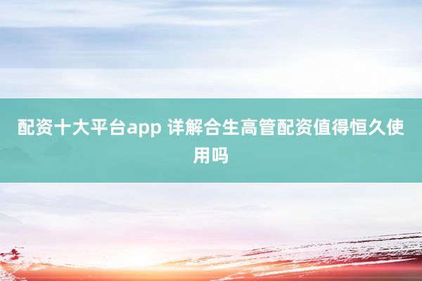 配资十大平台app 详解合生高管配资值得恒久使用吗