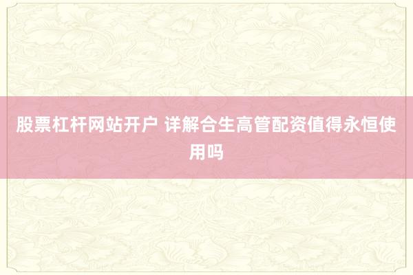 股票杠杆网站开户 详解合生高管配资值得永恒使用吗