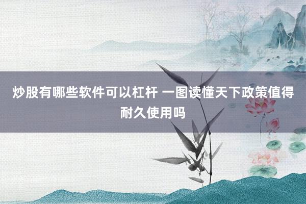 炒股有哪些软件可以杠杆 一图读懂天下政策值得耐久使用吗