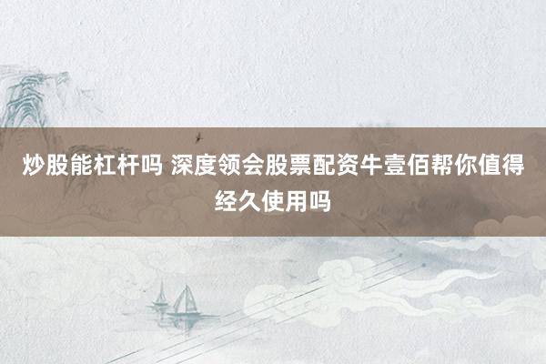 炒股能杠杆吗 深度领会股票配资牛壹佰帮你值得经久使用吗