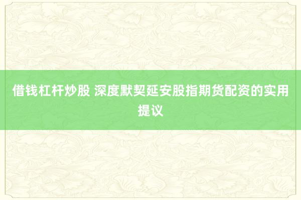 借钱杠杆炒股 深度默契延安股指期货配资的实用提议