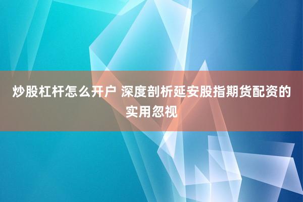 炒股杠杆怎么开户 深度剖析延安股指期货配资的实用忽视