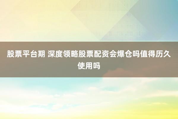 股票平台期 深度领略股票配资会爆仓吗值得历久使用吗