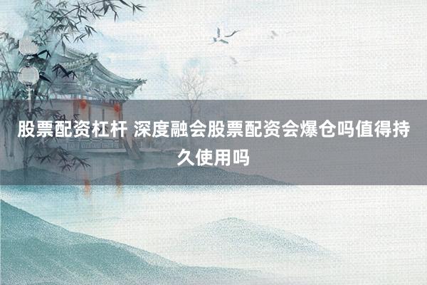 股票配资杠杆 深度融会股票配资会爆仓吗值得持久使用吗