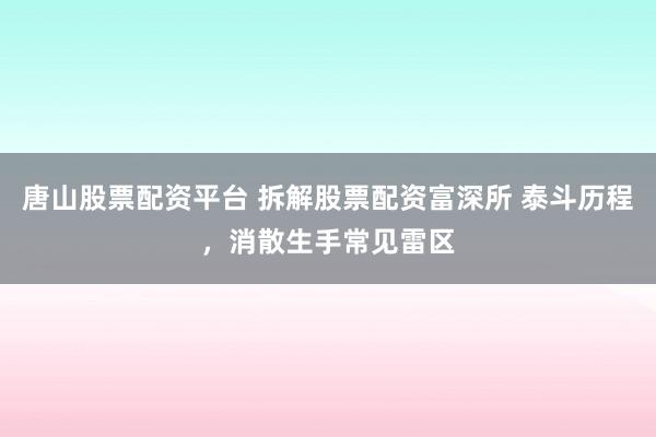唐山股票配资平台 拆解股票配资富深所 泰斗历程，消散生手常见雷区