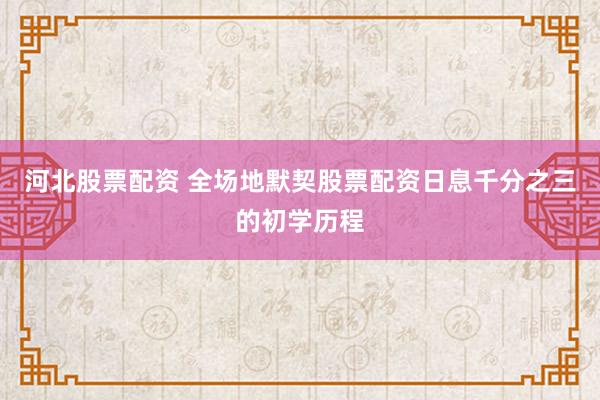 河北股票配资 全场地默契股票配资日息千分之三的初学历程
