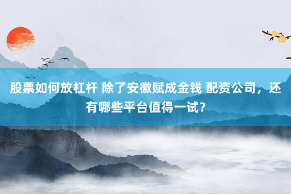 股票如何放杠杆 除了安徽赋成金钱 配资公司，还有哪些平台值得一试？