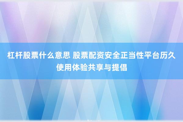 杠杆股票什么意思 股票配资安全正当性平台历久使用体验共享与提倡