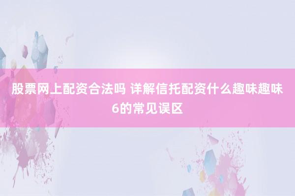 股票网上配资合法吗 详解信托配资什么趣味趣味6的常见误区