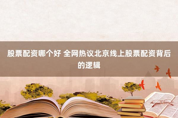 股票配资哪个好 全网热议北京线上股票配资背后的逻辑