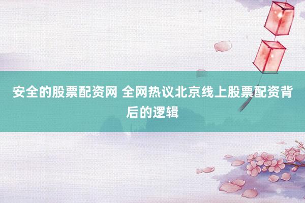 安全的股票配资网 全网热议北京线上股票配资背后的逻辑