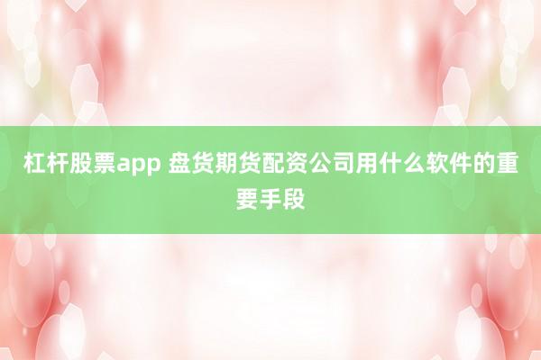 杠杆股票app 盘货期货配资公司用什么软件的重要手段