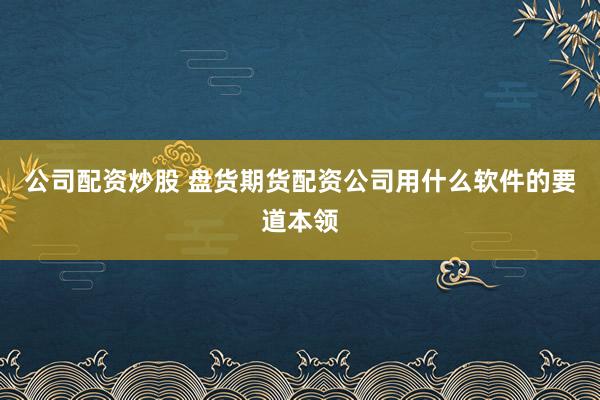 公司配资炒股 盘货期货配资公司用什么软件的要道本领
