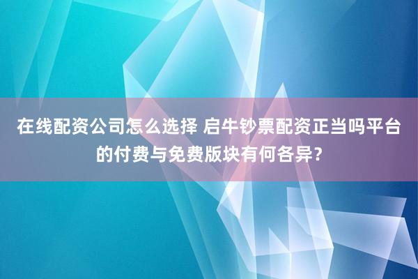 在线配资公司怎么选择 启牛钞票配资正当吗平台的付费与免费版块有何各异？