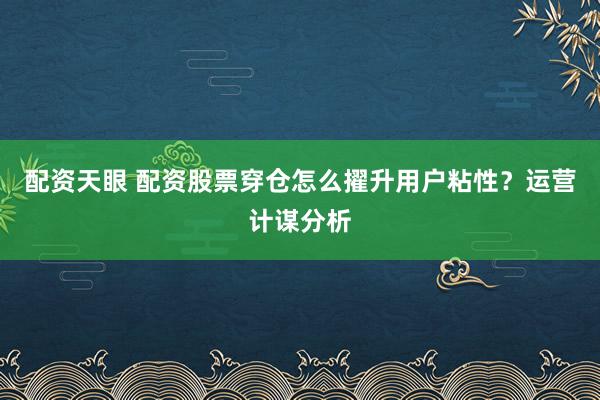 配资天眼 配资股票穿仓怎么擢升用户粘性?运营计谋分析