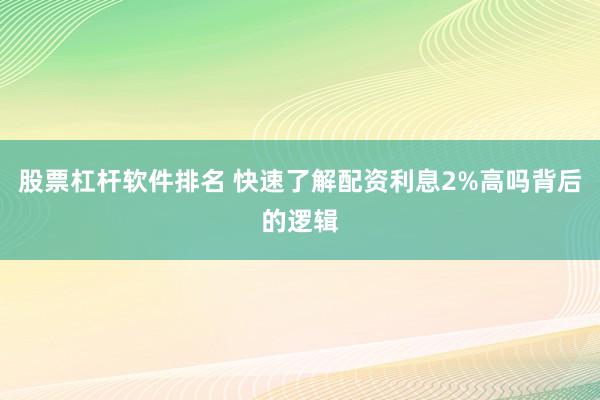 股票杠杆软件排名 快速了解配资利息2%高吗背后的逻辑