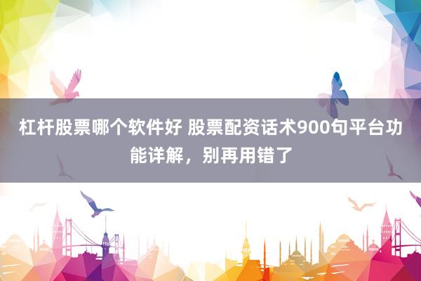 杠杆股票哪个软件好 股票配资话术900句平台功能详解，别再用错了