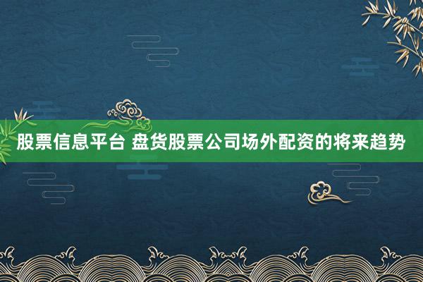股票信息平台 盘货股票公司场外配资的将来趋势