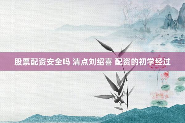 股票配资安全吗 清点刘绍喜 配资的初学经过