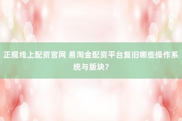 正规线上配资官网 易淘金配资平台复旧哪些操作系统与版块?