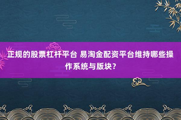 正规的股票杠杆平台 易淘金配资平台维持哪些操作系统与版块？