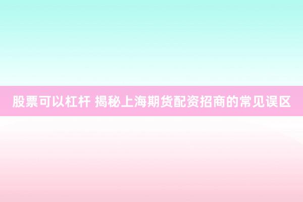 股票可以杠杆 揭秘上海期货配资招商的常见误区
