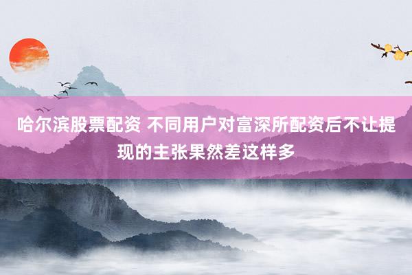 哈尔滨股票配资 不同用户对富深所配资后不让提现的主张果然差这样多