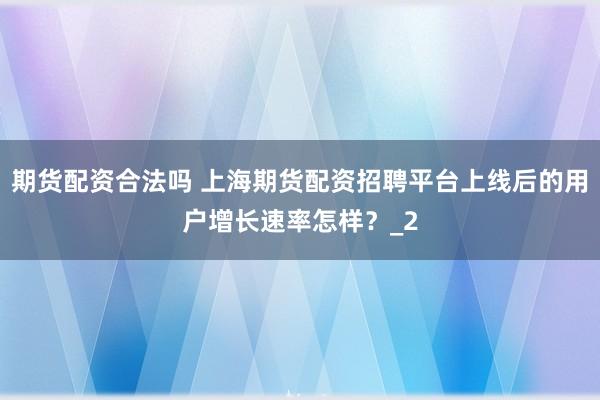 期货配资合法吗 上海期货配资招聘平台上线后的用户增长速率怎样？_2