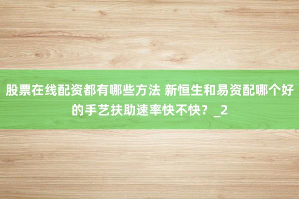 股票在线配资都有哪些方法 新恒生和易资配哪个好的手艺扶助速率快不快？_2
