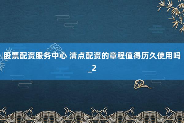 股票配资服务中心 清点配资的章程值得历久使用吗_2
