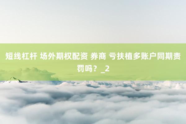 短线杠杆 场外期权配资 券商 亏扶植多账户同期责罚吗？_2