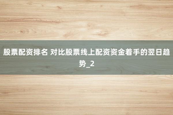 股票配资排名 对比股票线上配资资金着手的翌日趋势_2